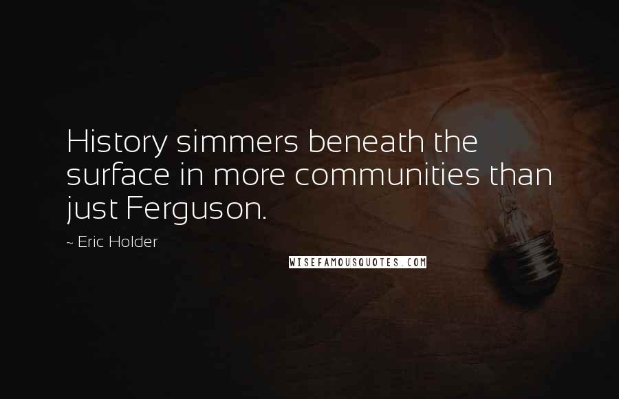 Eric Holder Quotes: History simmers beneath the surface in more communities than just Ferguson.