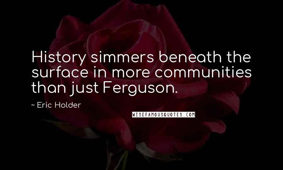 Eric Holder Quotes: History simmers beneath the surface in more communities than just Ferguson.