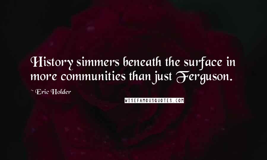 Eric Holder Quotes: History simmers beneath the surface in more communities than just Ferguson.
