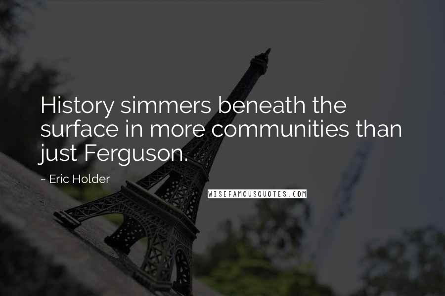 Eric Holder Quotes: History simmers beneath the surface in more communities than just Ferguson.