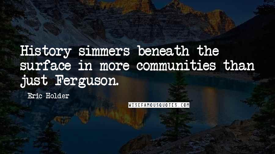 Eric Holder Quotes: History simmers beneath the surface in more communities than just Ferguson.
