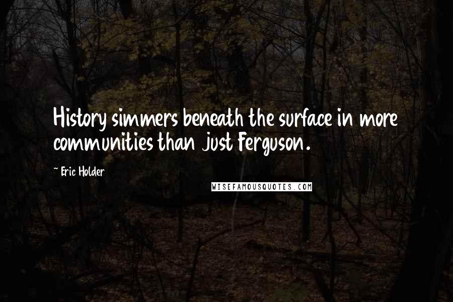 Eric Holder Quotes: History simmers beneath the surface in more communities than just Ferguson.