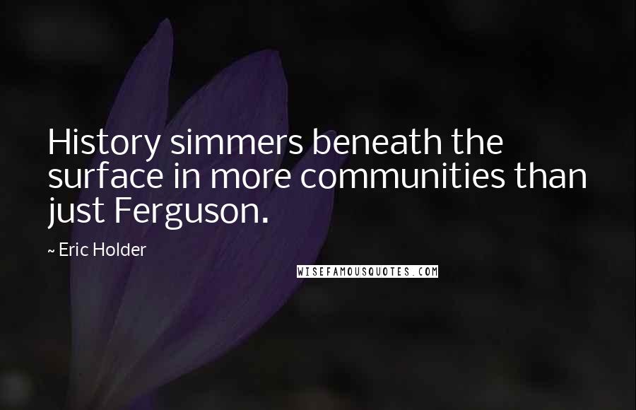 Eric Holder Quotes: History simmers beneath the surface in more communities than just Ferguson.