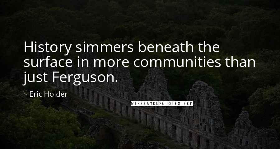 Eric Holder Quotes: History simmers beneath the surface in more communities than just Ferguson.