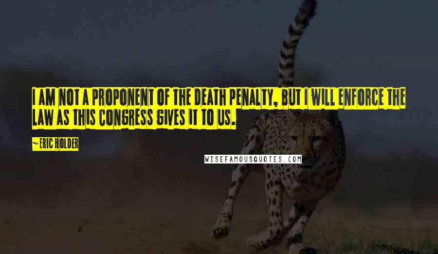 Eric Holder Quotes: I am not a proponent of the death penalty, but I will enforce the law as this Congress gives it to us.