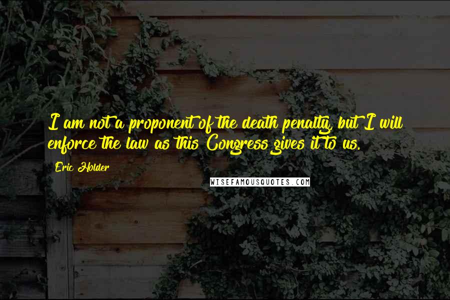 Eric Holder Quotes: I am not a proponent of the death penalty, but I will enforce the law as this Congress gives it to us.