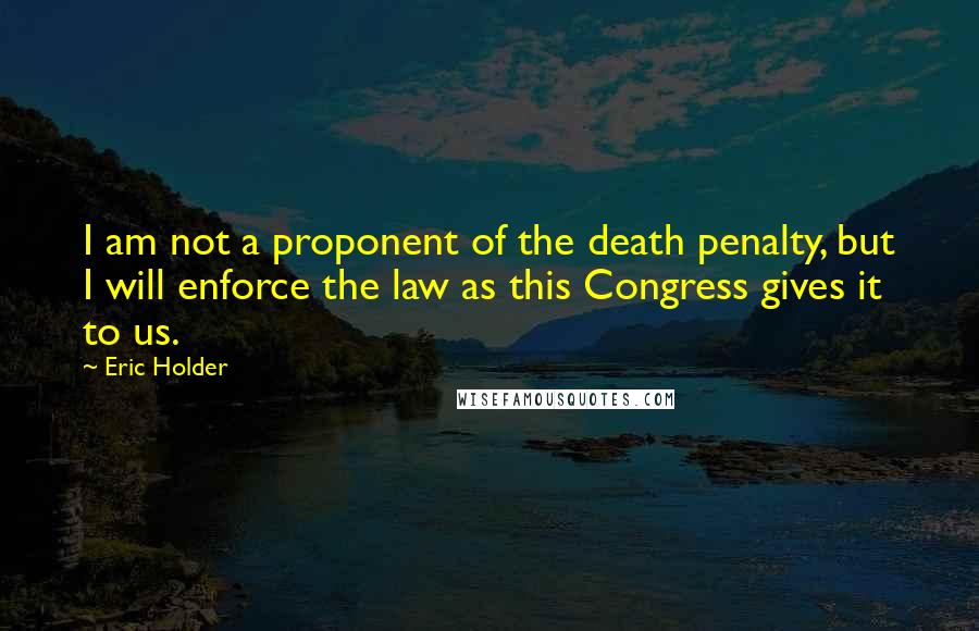 Eric Holder Quotes: I am not a proponent of the death penalty, but I will enforce the law as this Congress gives it to us.