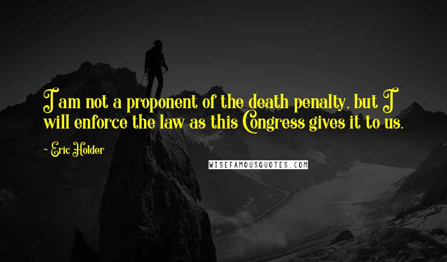 Eric Holder Quotes: I am not a proponent of the death penalty, but I will enforce the law as this Congress gives it to us.