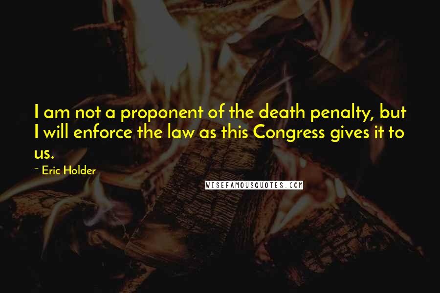 Eric Holder Quotes: I am not a proponent of the death penalty, but I will enforce the law as this Congress gives it to us.