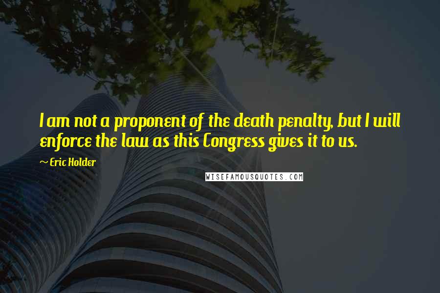 Eric Holder Quotes: I am not a proponent of the death penalty, but I will enforce the law as this Congress gives it to us.