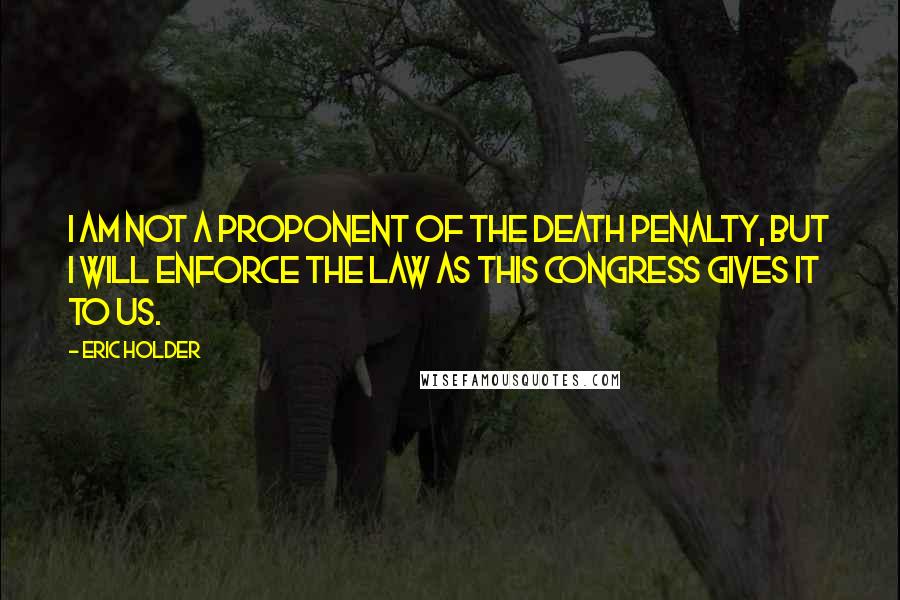 Eric Holder Quotes: I am not a proponent of the death penalty, but I will enforce the law as this Congress gives it to us.