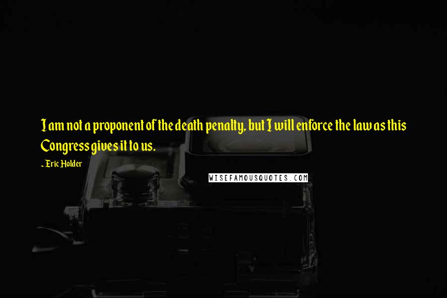 Eric Holder Quotes: I am not a proponent of the death penalty, but I will enforce the law as this Congress gives it to us.