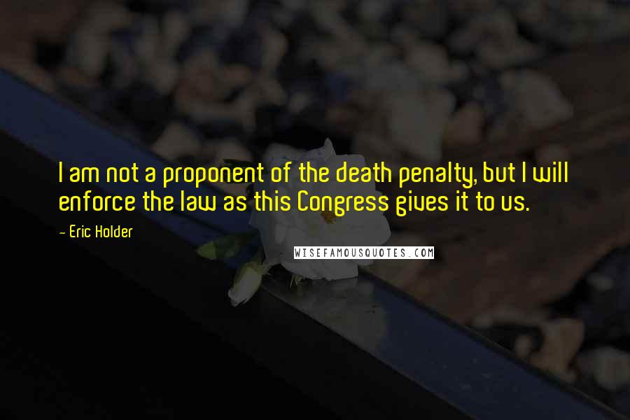 Eric Holder Quotes: I am not a proponent of the death penalty, but I will enforce the law as this Congress gives it to us.