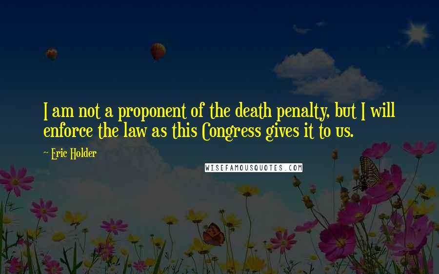 Eric Holder Quotes: I am not a proponent of the death penalty, but I will enforce the law as this Congress gives it to us.