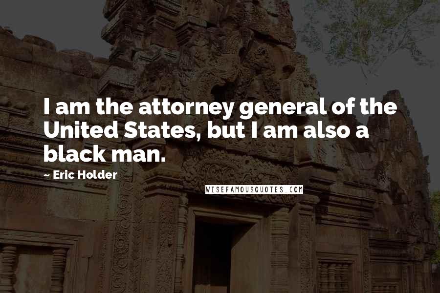 Eric Holder Quotes: I am the attorney general of the United States, but I am also a black man.