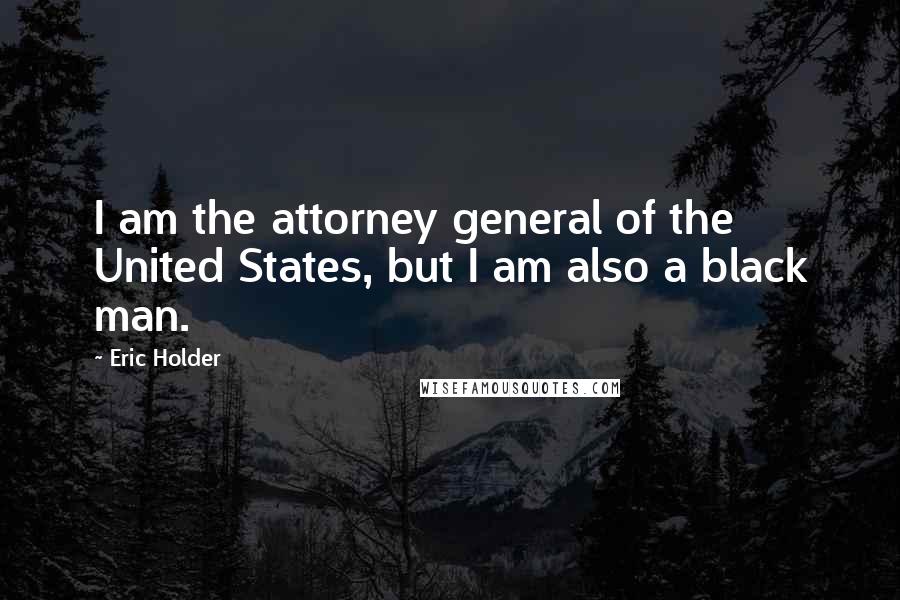 Eric Holder Quotes: I am the attorney general of the United States, but I am also a black man.