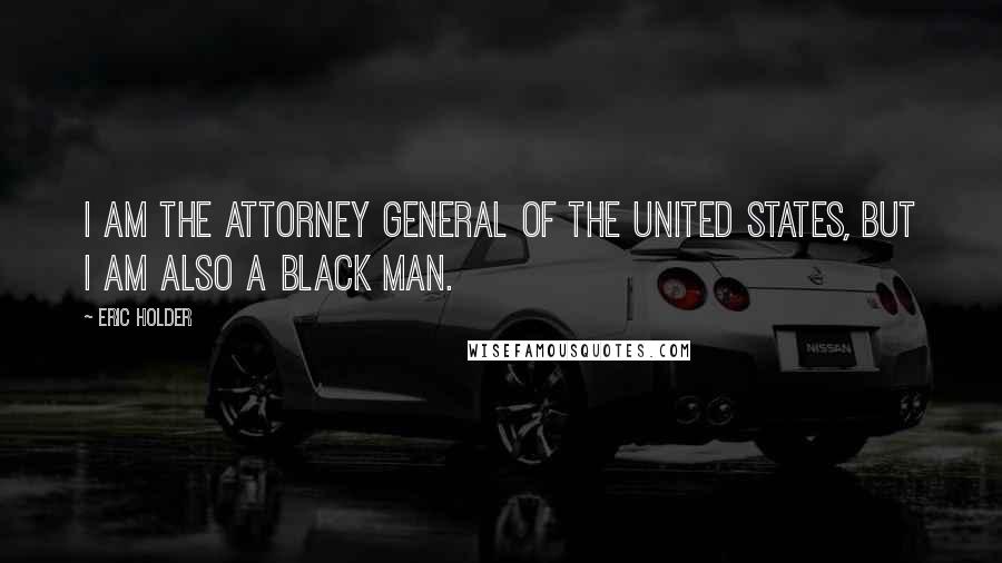 Eric Holder Quotes: I am the attorney general of the United States, but I am also a black man.