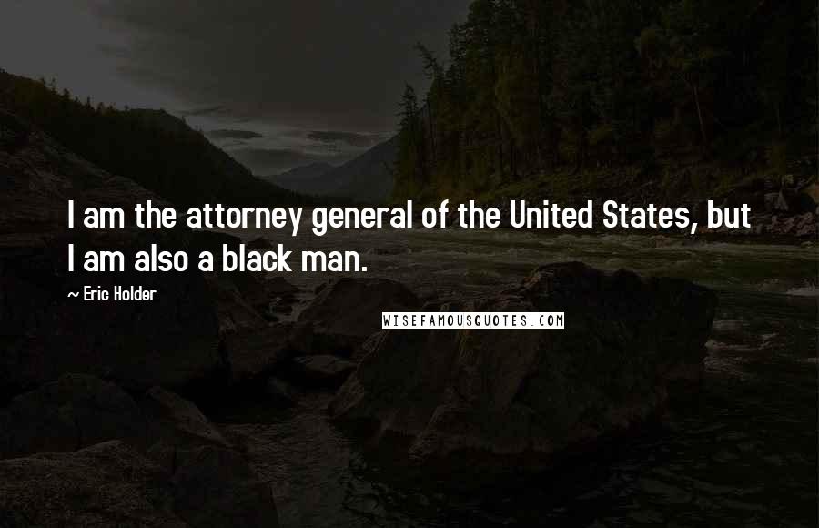 Eric Holder Quotes: I am the attorney general of the United States, but I am also a black man.
