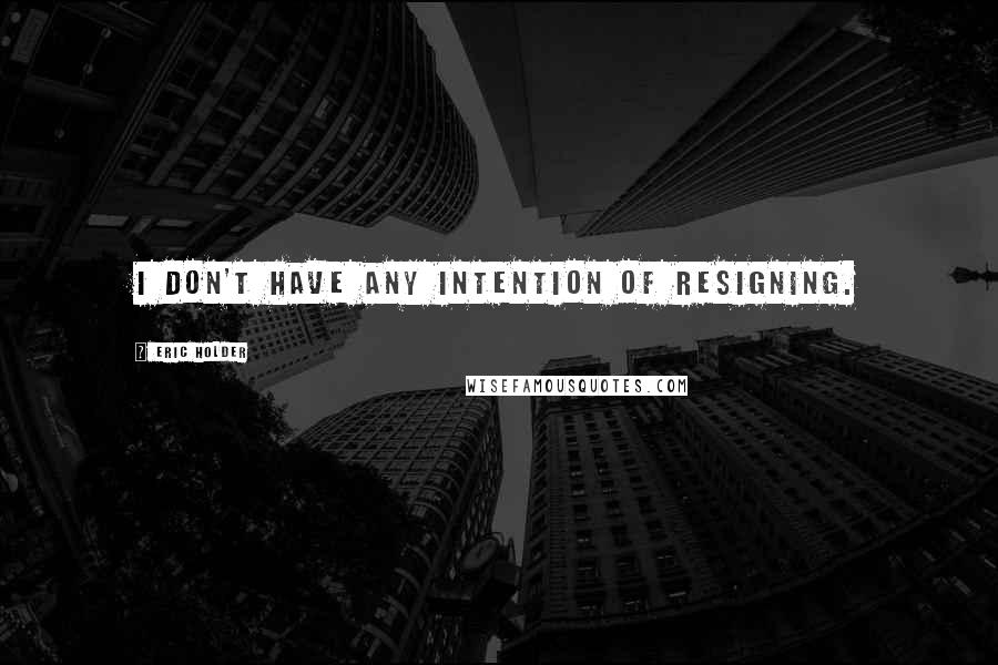 Eric Holder Quotes: I don't have any intention of resigning.