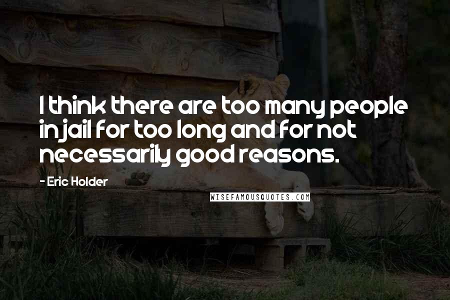 Eric Holder Quotes: I think there are too many people in jail for too long and for not necessarily good reasons.