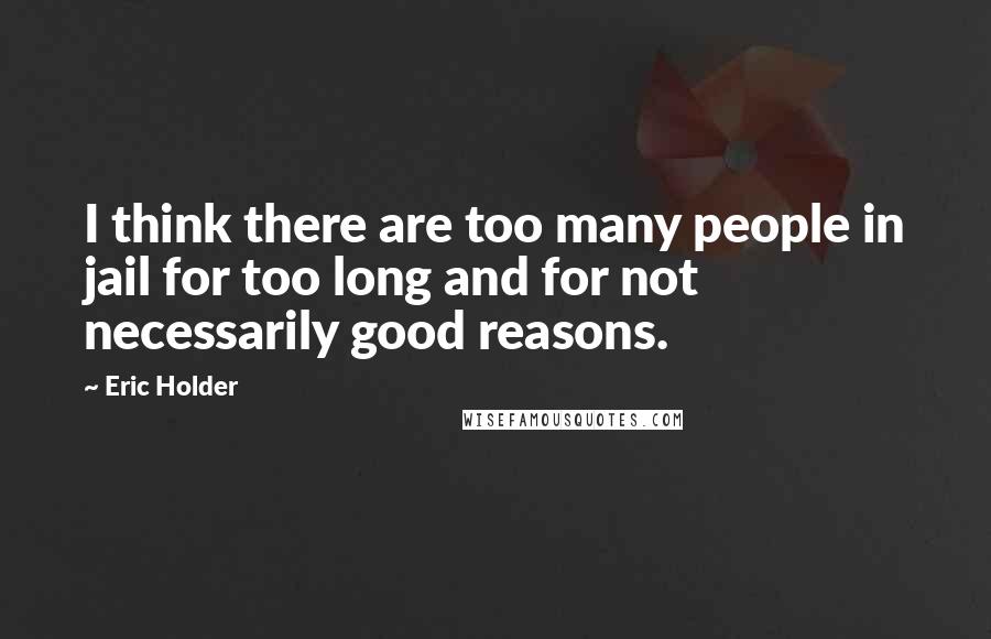 Eric Holder Quotes: I think there are too many people in jail for too long and for not necessarily good reasons.