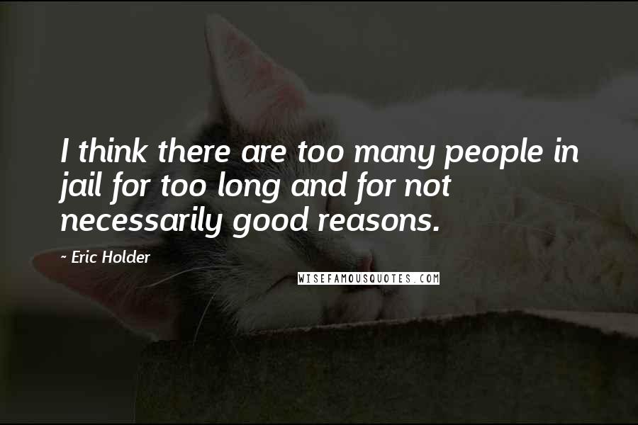 Eric Holder Quotes: I think there are too many people in jail for too long and for not necessarily good reasons.