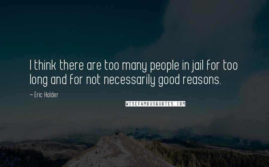 Eric Holder Quotes: I think there are too many people in jail for too long and for not necessarily good reasons.