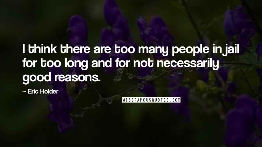 Eric Holder Quotes: I think there are too many people in jail for too long and for not necessarily good reasons.