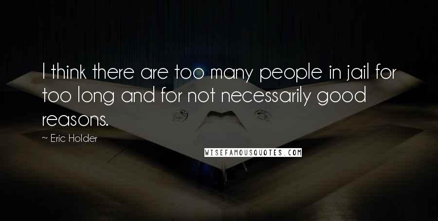 Eric Holder Quotes: I think there are too many people in jail for too long and for not necessarily good reasons.