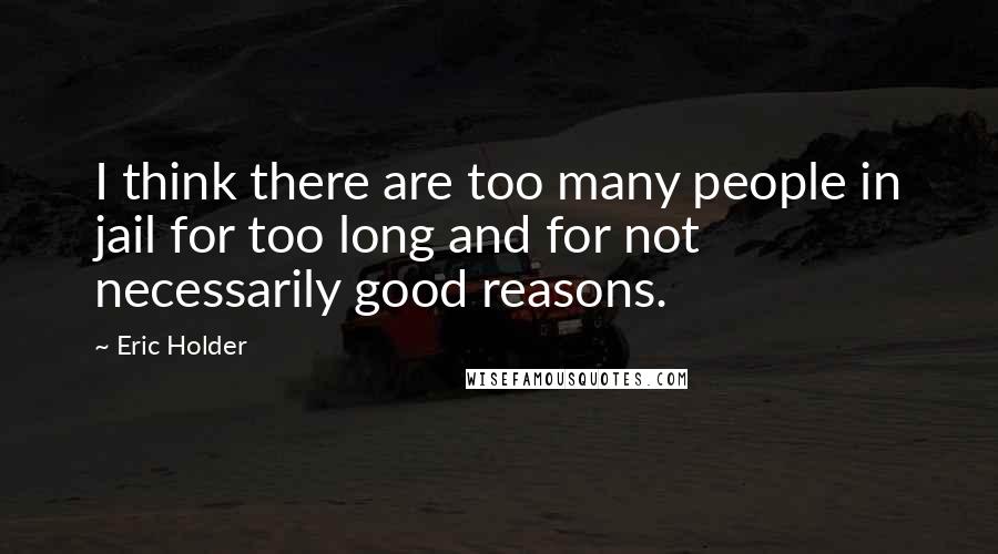 Eric Holder Quotes: I think there are too many people in jail for too long and for not necessarily good reasons.