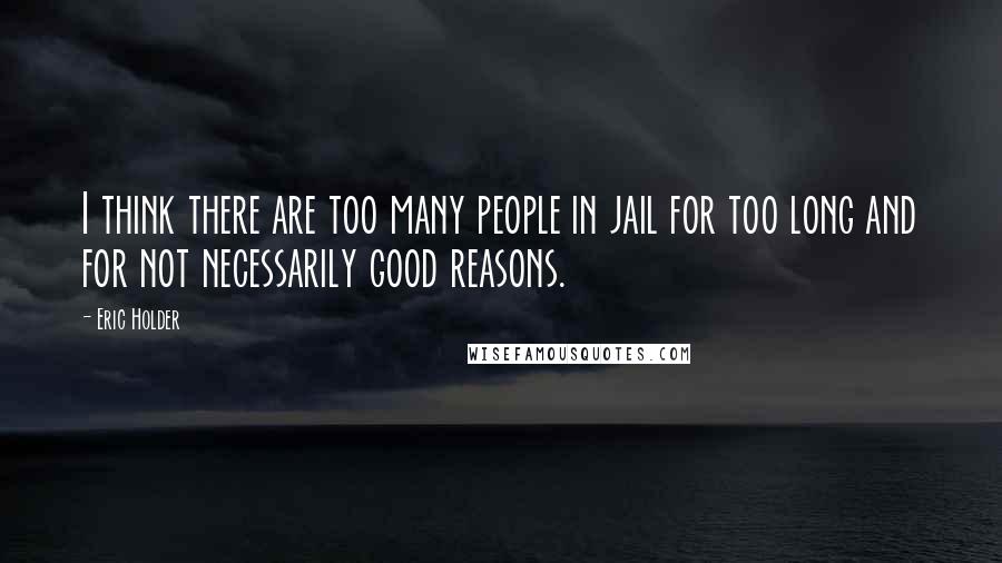 Eric Holder Quotes: I think there are too many people in jail for too long and for not necessarily good reasons.