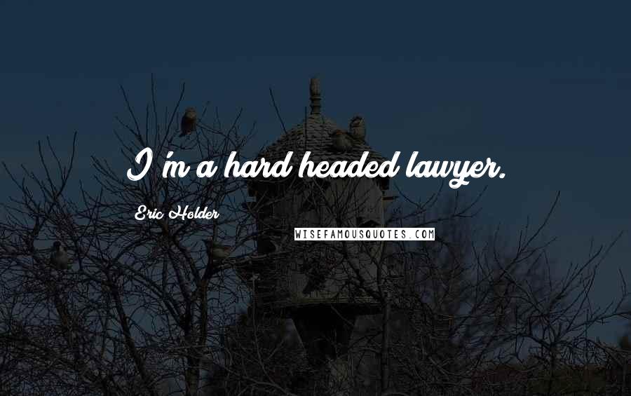 Eric Holder Quotes: I'm a hard headed lawyer.
