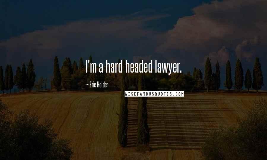 Eric Holder Quotes: I'm a hard headed lawyer.