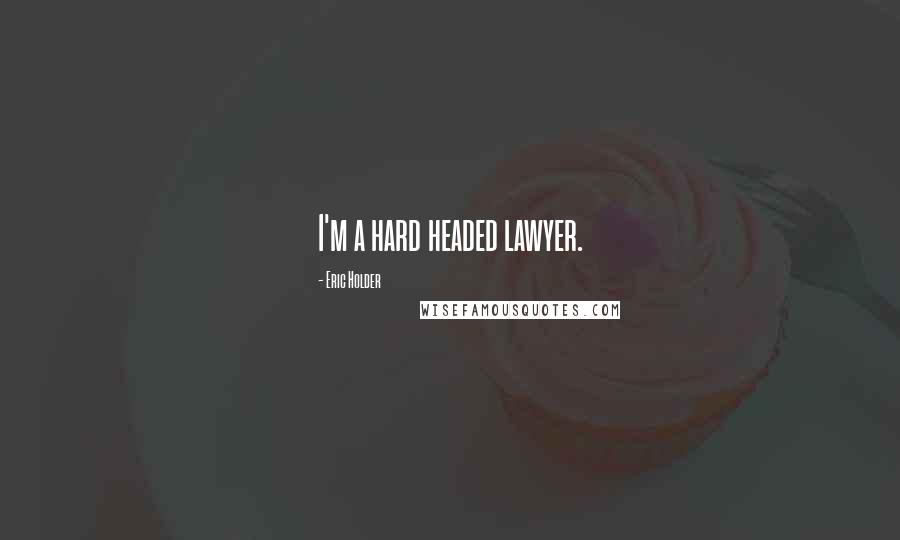 Eric Holder Quotes: I'm a hard headed lawyer.