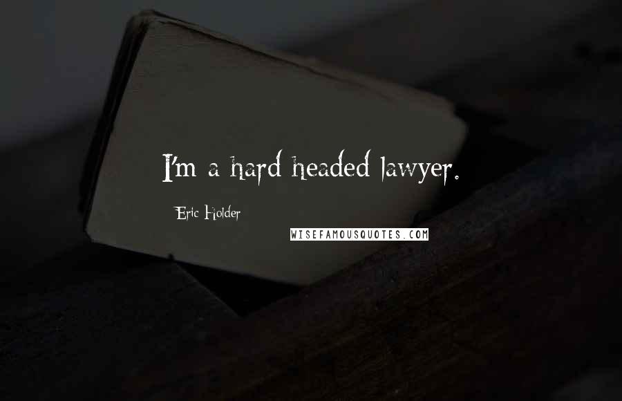 Eric Holder Quotes: I'm a hard headed lawyer.