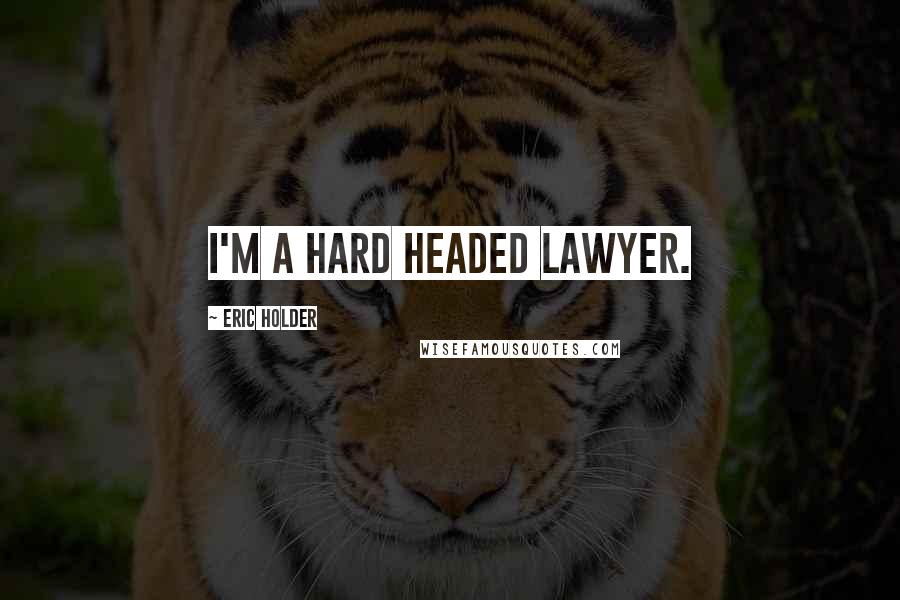 Eric Holder Quotes: I'm a hard headed lawyer.
