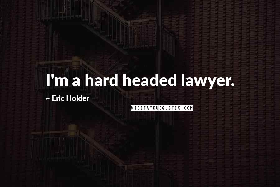 Eric Holder Quotes: I'm a hard headed lawyer.
