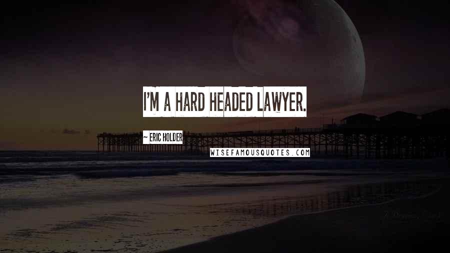 Eric Holder Quotes: I'm a hard headed lawyer.