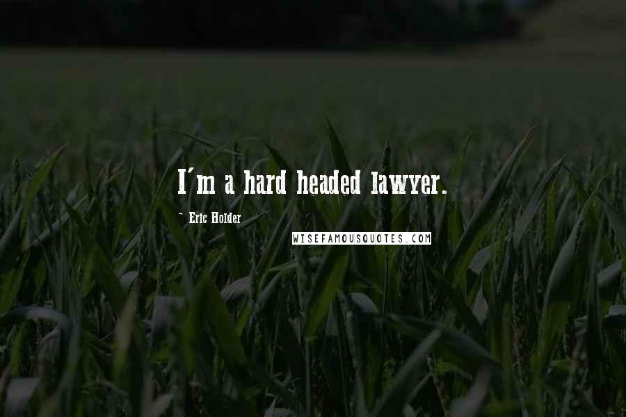 Eric Holder Quotes: I'm a hard headed lawyer.
