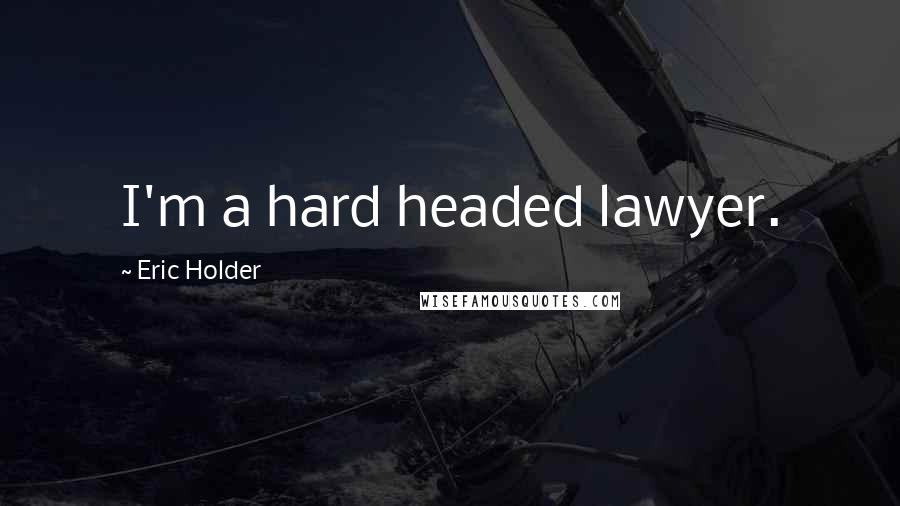 Eric Holder Quotes: I'm a hard headed lawyer.