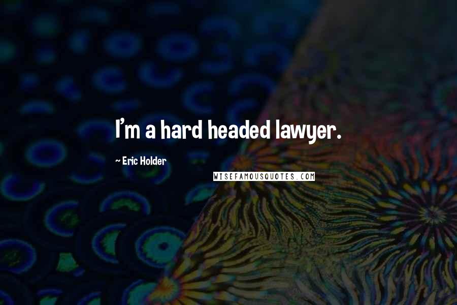 Eric Holder Quotes: I'm a hard headed lawyer.