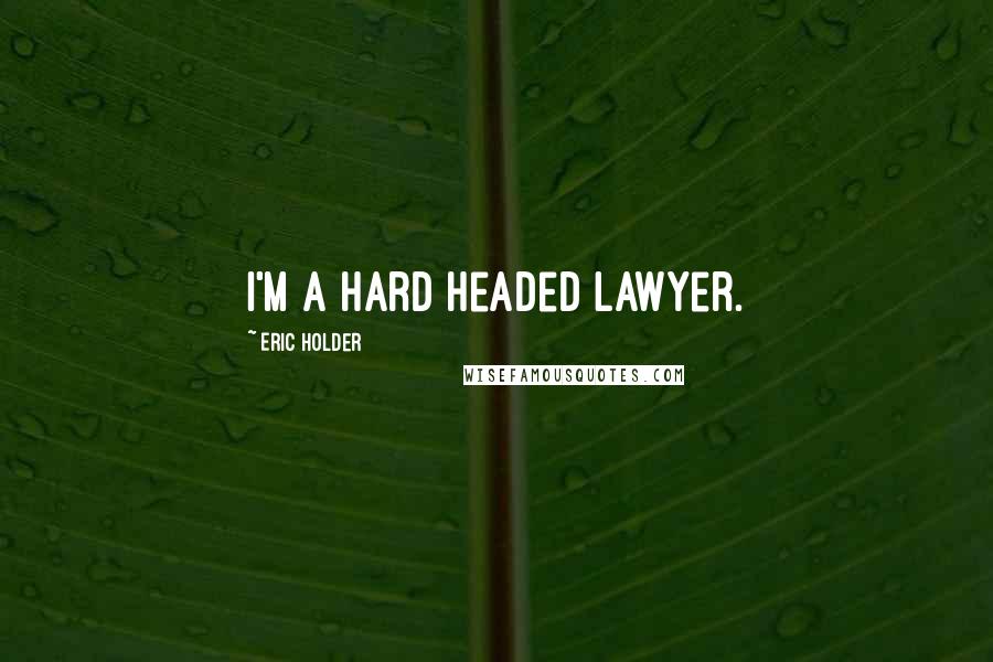 Eric Holder Quotes: I'm a hard headed lawyer.