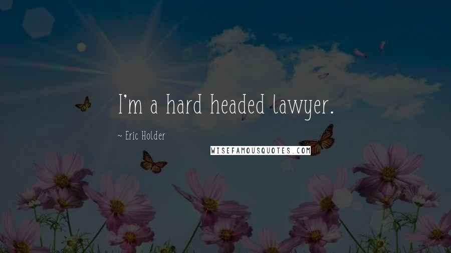 Eric Holder Quotes: I'm a hard headed lawyer.