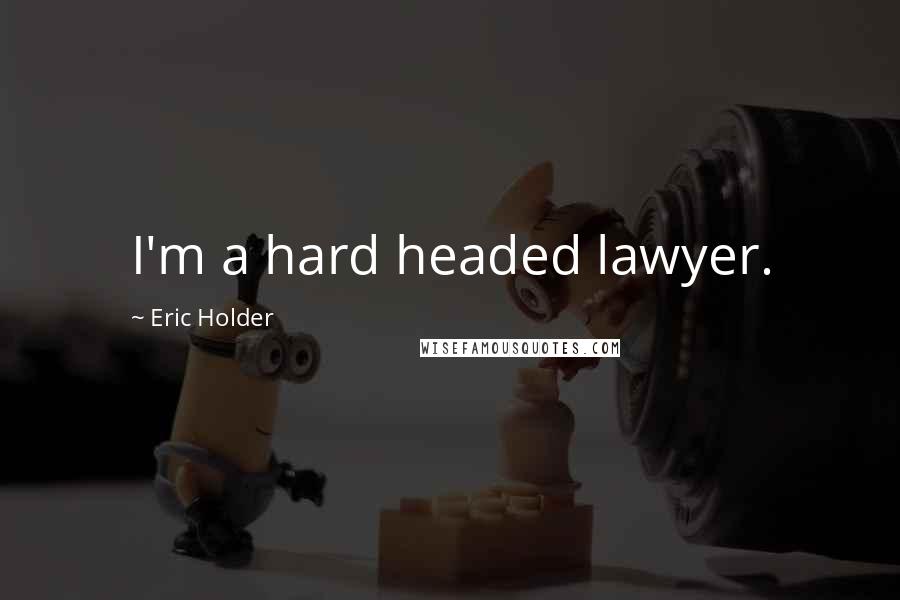 Eric Holder Quotes: I'm a hard headed lawyer.