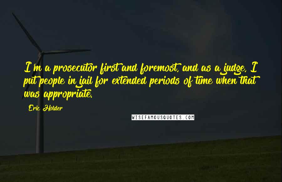 Eric Holder Quotes: I'm a prosecutor first and foremost, and as a judge, I put people in jail for extended periods of time when that was appropriate.