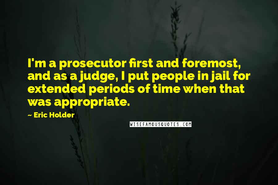 Eric Holder Quotes: I'm a prosecutor first and foremost, and as a judge, I put people in jail for extended periods of time when that was appropriate.