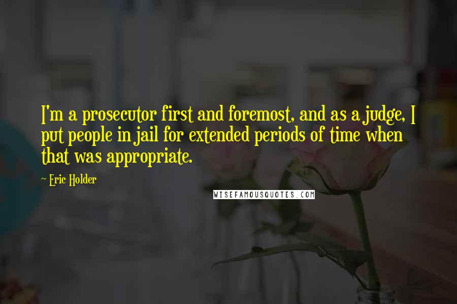Eric Holder Quotes: I'm a prosecutor first and foremost, and as a judge, I put people in jail for extended periods of time when that was appropriate.