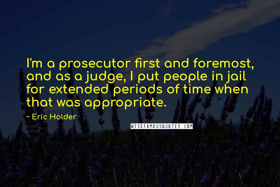 Eric Holder Quotes: I'm a prosecutor first and foremost, and as a judge, I put people in jail for extended periods of time when that was appropriate.