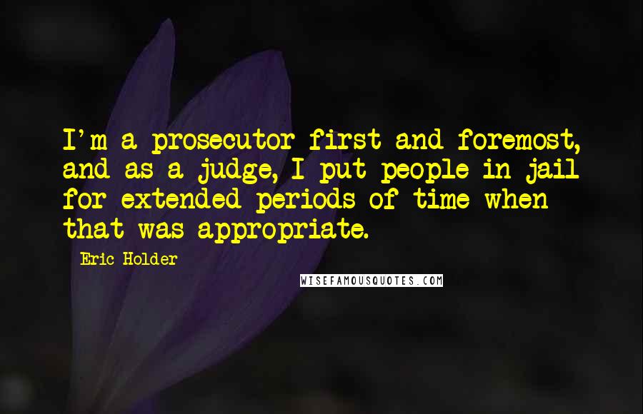 Eric Holder Quotes: I'm a prosecutor first and foremost, and as a judge, I put people in jail for extended periods of time when that was appropriate.