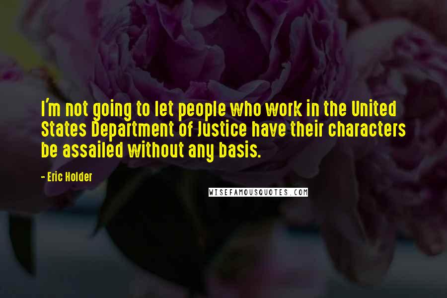 Eric Holder Quotes: I'm not going to let people who work in the United States Department of Justice have their characters be assailed without any basis.